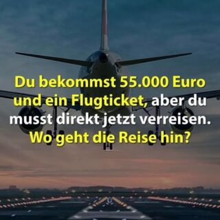 Du bekommst 55.000 Euro und ein Flugticket, aber du musst direkt heute verreisen. Wo geht die Reise hin?